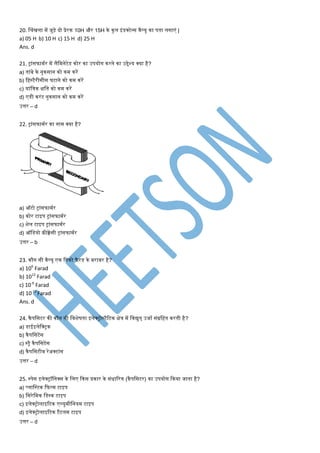 20. श्रंिला िें जुड़े दो प्रेरक 10H और 15H के कु ल इंडक्टेन्स वैल्यू का पता लगाएं |
a) 05 H b) 10 H c) 15 H d) 25 H
Ans. d
21. ट्रांसफािणर िें लैमिनेटेड कोर का उपयोग करने का उद्देश्य क्या है?
a) तांबे के नुकसान को कि करें
b) महस्टैरीसीस घटाने को कि करें
c) यांमिक क्षमत को कि करें
d) एडी करंट नुकसान को कि करें
उत्तर – d
22. ट्रांसफािणर का नाि क्या है?
a) ऑटो ट्रांसफािणर
b) कोर टाइप ट्रांसफािणर
c) शेल टाइप ट्रांसफािणर
d) ऑमडयो फ्रीक्वेंसी ट्रांसफािणर
उत्तर – b
23. कौन सी वैल्यू एक मपको फै रड के बराबर है?
a) 106
Farad
b) 1012
Farad
c) 10-6
Farad
d) 10-12
Farad
Ans. d
24. कैपमसटर की कौन सी मवशेषता इलेक्ट्रोस्टैटटक क्षेि िें मवद्युत् उजाण संग्रमहत करती है?
a) डाईइलेमक्ट्रक
b) कैपमसटेंस
c) स्ट्रै कैपमसटेंस
d) कैपमसटीव रेअक्टांस
उत्तर – d
25. स्पेस इलेक्ट्रॉमनक्स के मलए ककस प्रकार के संिाटरि (कैपमसटर) का उपयोग ककया जाता है?
a) प्लामस्टक कफल्ि टाइप
b) मसरेमिक मडस्क टाइप
c) इलेक्ट्रोलाइटटक एल्युिीमनयि टाइप
d) इलेक्ट्रोलाइटटक टैंटलि टाइप
उत्तर – d
 