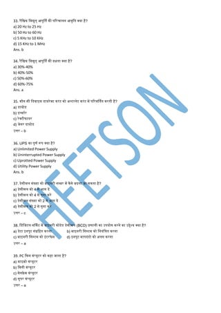 33. रैमिक मवद्युत् आपूर्तण की पटरिालन आवृमत क्या है?
a) 20 Hz to 25 Hz
b) 50 Hz to 60 Hz
c) 5 KHz to 10 KHz
d) 15 KHz to 1 MHz
Ans. b
34. रैमिक मवद्युत् आपूर्तण की दक्षता क्या है?
a) 30%-40%
b) 40%-50%
c) 50%-60%
d) 60%-75%
Ans. a
35. कौन सी मडवाइस डायरेक्ट करंट को अल्टरनेट करंट िें पटरवर्तणत करती है?
a) डायोड
b) इन्वटणर
c) रेक्टीफायर
d) जेनर डायोड
उत्तर – b
36. UPS का पूर्ण रूप क्या है?
a) Unlimited Power Supply
b) Uninterrupted Power Supply
c) Uprotted Power Supply
d) Utility Power Supply
Ans. b
37. डेसीिल संख्या को बाइनरी नपबर िें कैसे बदला जा सकता है?
a) डेसीिल को 4 से भाग दें
b) डेसीिल को 4 से गुना करें
c) डेसीिल संख्या को 2 से भाग दें
d) डेसीिल को 2 से गुना करें
उत्तर – c
38. मडमजटल सर्कणट िें बाइनरी कोडेड डेसीिल (BCD) प्रर्ाली का उपयोग करने का उद्देश्य क्या है?
a) डेटा इनपुट संग्रमहत करना b) बाइनरी मसस्टि को मनयंमित करना
c) बाइनरी मसस्टि को इंटरफे स d) इनपुट िापदंडो को अलग करना
उत्तर – a
39. PC ककस कंप्यूटर को कहा जाता है?
a) िाइक्रो कंप्यूटर
b) मिनी कंप्यूटर
c) िेनफ्रे ि कंप्यूटर
d) सुपर कं प्यूटर
उत्तर – a
 