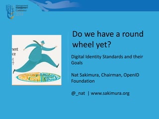 Digital Identity Standards and their
Goals
Nat Sakimura, Chairman, OpenID
Foundation
@_nat | www.sakimura.org
Do we have a round
wheel yet?
 