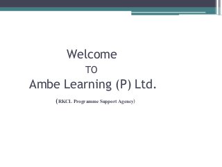 Welcome
TO
Ambe Learning (P) Ltd.
(RKCL Programme Support Agency)
 