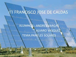 ITI FRANCISCO JOSE DE CALDAS

    ALUMNOS : ANDRES VARGAS
              ALVARO VASQUEZ
      TEMA:PANELES SOLARES
 
