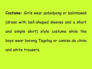 Costume: Girls wear patadyong or balintawak
(dress with bell-shaped sleeves and a short
and simple skirt) style costume while the
boys wear barong Tagolog or camisa de chino
and white trousers.
 