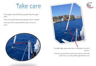 The nav lights are directly behind the gennaker luff on the seagull-
striker.
These can be partially obscured by the gennaker when it is unfurled.
A mast-top tricolour may be preferable we plan to fit one next
season.
We added a light-weight weather strip to our gennaker at the end of
season #1.
If you have one, pay attention which way you furl so it stays on the
outside. For us, we need to pull the right-hand line to furl.
 