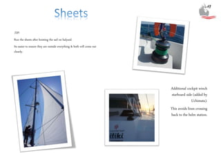 Additional cockpit winch
starboard side (added by
Uchimata).
This avoids lines crossing
back to the helm station.
TIP:
Run the sheets after hoisting the sail on halyard.
Its easier to ensure they are outside everything & both will come out
cleanly.
 