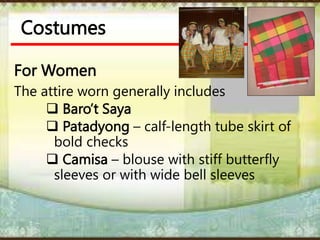 Costumes
For Women
The attire worn generally includes
 Baro’t Saya
 Patadyong – calf-length tube skirt of
bold checks
 Camisa – blouse with stiff butterfly
sleeves or with wide bell sleeves
 