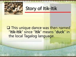 Story of Itik-Itik
 This unique dance was then named
“Itik-Itik” since “Itik” means “duck” in
the local Tagalog language.
 