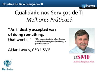 Desafios da Governança em TIProblemas enfrentados no suporte ao clienteInsuficientes mecanismos estruturados de suporte ao clientePouca percepção/confiança dos clientesBatalha contínua contra incêndiosO mesmo problema é resolvido repetidamente ao invés de ser eliminadoTrabalho orientado a interrupçõesAlta dependência em funcionários chavesMudanças não coordenadas e não registradasNecessidade incerta de recursos humanos e orçamentoFalta de informação disponível para gestão – decisões intuitivasFonte: ITIL (IT Infrastructure Library )
