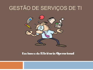 GESTÃO DE SERVIÇOS DE TI




    Em busca da Eficiência Operacional
 