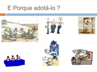 E Porque adotá-lo ?
 