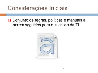 Considerações Iniciais
1) Conjunto de regras, políticas e manuais a
   serem seguidos para o sucesso da TI




                               3
 