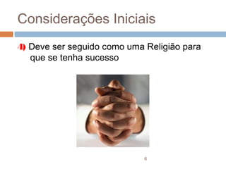 Considerações Iniciais
4) Deve ser seguido como uma Religião para
   que se tenha sucesso




                             6
 