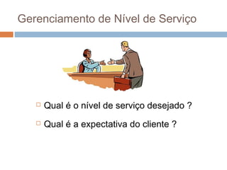 Gerenciamento de Nível de Serviço




      Qual é o nível de serviço desejado ?
      Qual é a expectativa do cliente ?
 