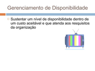Gerenciamento de Disponibilidade
   Sustentar um nível de disponibilidade dentro de
    um custo aceitável e que atenda aos resquisitos
    da organização
 