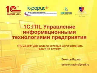 1C:ITIL Управление
    информационными
технологиями предприятия
 ITIL v3.2011 Две недели которые могут изменить
                 Вашу ИТ службу.


                                Бекетов Вадим
                                beketovvadim@mail.ru
 