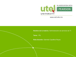 Nombre de la materia: Administración de servicios de TI 
Tema: ITIL 
Nota docente: Gabriela Capallera Reyes 
 