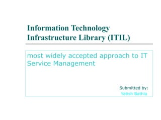 Information Technology
Infrastructure Library (ITIL)
most widely accepted approach to IT
Service Management
Submitted by:
Yatish Bathla
 