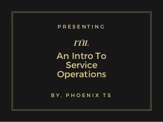 An Intro To
Service
Operations
ITIL
P R E S E N T I N G
B Y , P H O E N I X T S
 