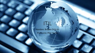 ITIL
Nombre: Brayan Ortiz H.
Profesora: Pilar Pardo
 