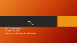 ITIL
Nombre: José carrasco
Docente: Pilar Pardo
Asignatura: Gestión proyectos informáticos
 