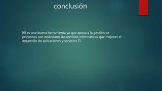 conclusión
Itil es una buena herramienta ya que apoya a la gestión de
proyectos con estándares de servicios informáticos que mejoran el
desarrollo de aplicaciones y servicios TI.
 