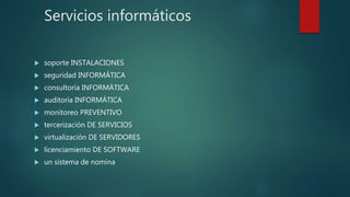 Servicios informáticos
 soporte INSTALACIONES
 seguridad INFORMÁTICA
 consultoría INFORMÁTICA
 auditoría INFORMÁTICA
 monitoreo PREVENTIVO
 tercerización DE SERVICIOS
 virtualización DE SERVIDORES
 licenciamiento DE SOFTWARE
 un sistema de nomina
 