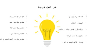 ‫درس‬ ‫این‬ ‫در‬:
•‫راهبردی‬ ‫هداف‬
•‫ارزش‬ ‫ایجاد‬
•‫بازاریابی‬ ‫فکر‬ ‫طرز‬ ‫درک‬
•‫مدیریت‬‫مخاطرات‬
•‫کار‬ ‫و‬ ‫کسب‬ ‫خاص‬ ‫مورد‬
•‫سرویس‬ ‫موجودی‬
•‫سرویس‬ ‫مدیریت‬
•‫تقاضا‬ ‫مدیریت‬
•‫مالی‬ ‫مدیریت‬
•‫کا‬ ‫و‬ ‫کسب‬ ‫روابط‬ ‫مدیریت‬
 