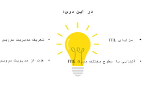 ‫درس‬ ‫این‬ ‫در‬:
•‫مزایای‬ITIL
•‫مدرک‬ ‫مختلف‬ ‫سطوح‬ ‫با‬ ‫آشنایی‬ITIL
•‫سرویس‬ ‫مدیریت‬ ‫تعریف‬
•‫سرویس‬ ‫مدیریت‬ ‫از‬ ‫هدف‬
 