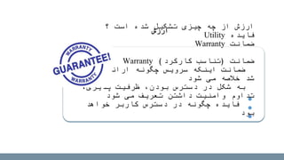 ‫؟‬ ‫است‬ ‫شده‬ ‫تشکیل‬ ‫چیزی‬ ‫چه‬ ‫از‬ ‫ارزش‬
‫فایده‬Utility
‫ضمانت‬Warranty
‫ضمانت‬(‫کارکرد‬ ‫تناسب‬)Warranty
‫خواهد‬ ‫ارائه‬ ‫چگونه‬ ‫سرویس‬ ‫اینکه‬ ‫ضمانت‬
‫شود‬ ‫می‬ ‫خالصه‬ ‫شد‬
،‫پذیری‬ ‫ظرفیت‬ ،‫بودن‬ ‫دسترس‬ ‫در‬ ‫شکل‬ ‫به‬
‫شود‬ ‫می‬ ‫تعریف‬ ‫داشتن‬ ‫وامنیت‬ ‫تداوم‬
‫خواهد‬ ‫کاربر‬ ‫دسترس‬ ‫در‬ ‫چگونه‬ ‫فایده‬
‫بود‬
‫ارزش‬
 