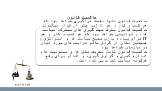 ‫که‬ ‫بود‬ ‫خواهد‬ ‫فراگیری‬ ‫نقطه‬ ‫تنها‬ ‫قانون‬ ‫حاکمیت‬
‫هم‬ ‫و‬ ‫کار‬ ‫و‬ ‫کسب‬ ‫هم‬IT‫میگیرند‬ ‫قرار‬ ‫آن‬ ‫چتر‬ ‫زیر‬.
‫سیاست‬ ،‫مشترک‬ ‫های‬ ‫گیری‬ ‫جهت‬ ‫معرف‬ ‫قانون‬ ‫حاکمیت‬
‫هم‬ ‫و‬ ‫کار‬ ‫و‬ ‫کسب‬ ‫هم‬ ‫که‬ ‫بود‬ ‫خواهد‬ ‫قوانینی‬ ‫و‬ ،‫ها‬
IT‫و‬ ‫استراتژی‬ ‫و‬ ‫ها‬ ‫سیاست‬ ‫صحیح‬ ‫سازی‬ ‫پیاده‬ ‫برای‬
‫نیاز‬ ‫مورد‬ ‫فرآیندهای‬ ‫سالم‬ ‫گردش‬ ‫از‬ ‫نشان‬ ‫همچنین‬
‫بود‬ ‫خواهد‬ ‫سازمان‬ ‫در‬
،‫ها‬ ‫مسئولیت‬ ‫و‬ ‫ها‬ ‫نقش‬ ‫تعریف‬ ‫شامل‬ ‫قانون‬ ‫حاکمیت‬
‫رفع‬ ‫برای‬ ‫اقدام‬ ‫و‬ ،‫گیری‬ ‫گزارش‬ ‫و‬ ‫گیری‬ ‫اندازه‬
‫است‬ ‫شده‬ ‫شناسایی‬ ‫مسایل‬ ‫هرگونه‬.
‫قانون‬ ‫حاکمیت‬
 