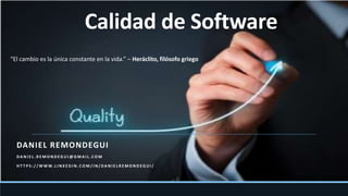 Calidad de Software
DANIEL REMONDEGUI
DA N I E L . R E M O N D E G U I @ G M A I L . C O M
H T T P S : / / W W W. L I N K E D I N . C O M / I N / DA N I E L R E M O N D E G U I /
“El cambio es la única constante en la vida.” – Heráclito, filósofo griego
 