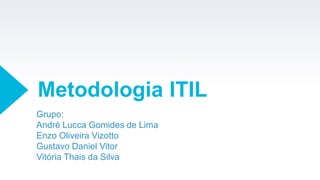 Metodologia ITIL
Grupo:
André Lucca Gomides de Lima
Enzo Oliveira Vizotto
Gustavo Daniel Vitor
Vitória Thais da Silva
 