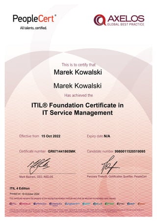 Marek Kowalski
15 Oct 2022
GR671441865MK
Printed on 18 October 2022
N/A
9980011520519095
Marek Kowalski
ITIL® Foundation Certificate in
IT Service Management
ITIL 4 Edition
 