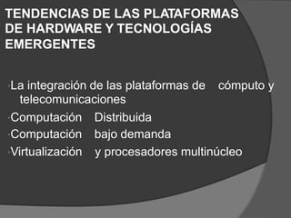 TENDENCIAS DE LAS PLATAFORMAS
DE HARDWARE Y TECNOLOGÍAS
EMERGENTES
La integración de las plataformas de
telecomunicaciones
cómputo y
Computación
Computación
Virtualización
Distribuida
bajo demanda
y procesadores multinúcleo
 