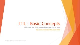 ITIL – Basic Concepts
Spyros Ktenas MBA, BSc(IT), PMI PfMP, PRINCE2, PMI ACP, ITIL. M_o_R
http://open-works.org/profiles/spyros-ktenas
Spyros Ktenas | http://open-works.org/profiles/spyros-ktenas 1
 