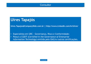 2CompanyWeb
2
Uires Tapajós
Uires.Tapajos@CompanyWeb.com.br | http://www.LinkedIn.com/In/Uires/
• Especialista em GRC - Governança, Risco e Conformidade;
• Possui a CGEIT (Certified in the Governance of Enterprise
Information Technology) emitida pelo ISACA e outras certificações.
2
Consultor
 