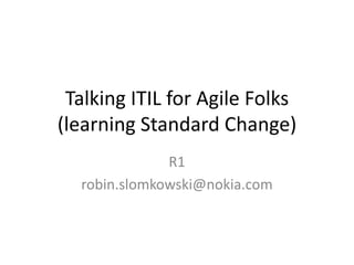 Talking ITIL for Agile Folks(learning Standard Change) R1 robin.slomkowski@nokia.com 