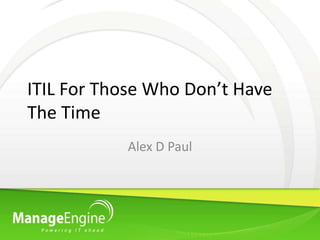 ITIL For Those Who Don’t Have
The Time
           Alex D Paul
 