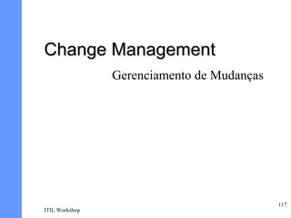 Change Management
                Gerenciamento de Mudanças




                                            117
ITIL Workshop
 