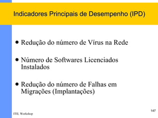 Indicadores Principais de Desempenho (IPD)



    Redução do número de Vírus na Rede

    Número de Softwares Licenciados
     Instalados

    Redução do número de Falhas em
     Migrações (Implantações)

                                             147
ITIL Workshop
 