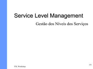 Service Level Management
                Gestão dos Níveis dos Serviços




                                                 151
ITIL Workshop
 