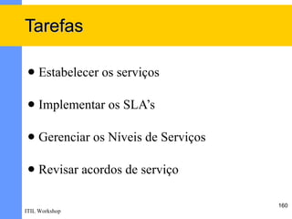 Tarefas

    Estabelecer os serviços

    Implementar os SLA’s

    Gerenciar os Níveis de Serviços

    Revisar acordos de serviço

                                       160
ITIL Workshop
 