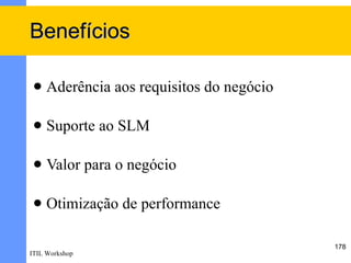 Benefícios

    Aderência aos requisitos do negócio

    Suporte ao SLM

    Valor para o negócio

    Otimização de performance

                                           178
ITIL Workshop
 