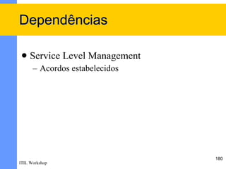 Dependências

    Service Level Management
      – Acordos estabelecidos




                                180
ITIL Workshop
 
