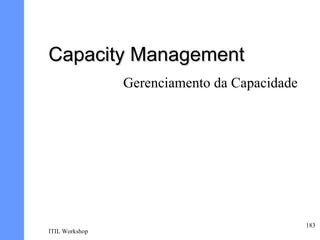 Capacity Management
                Gerenciamento da Capacidade




                                              183
ITIL Workshop
 