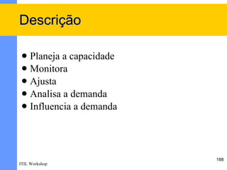 Descrição

  Planeja a capacidade
  Monitora
  Ajusta
  Analisa a demanda
  Influencia a demanda




                          188
ITIL Workshop
 