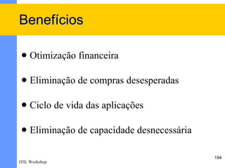 Benefícios

    Otimização financeira

    Eliminação de compras desesperadas

    Ciclo de vida das aplicações

    Eliminação de capacidade desnecessária

                                              194
ITIL Workshop
 