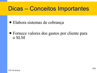 Dicas – Conceitos Importantes

    Elabora sistemas de cobrança

    Fornece valores dos gastos por cliente para
     o SLM




                                                   216
ITIL Workshop
 