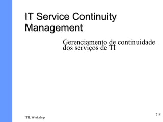 IT Service Continuity
Management
                Gerenciamento de continuidade
                dos serviços de TI




                                                218
ITIL Workshop
 