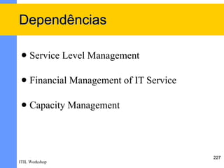 Dependências

    Service Level Management

    Financial Management of IT Service

    Capacity Management




                                          227
ITIL Workshop
 