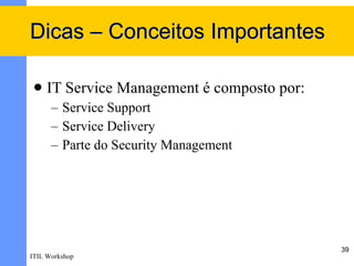 Dicas – Conceitos Importantes

    IT Service Management é composto por:
      – Service Support
      – Service Delivery
      – Parte do Security Management




                                             39
ITIL Workshop
 